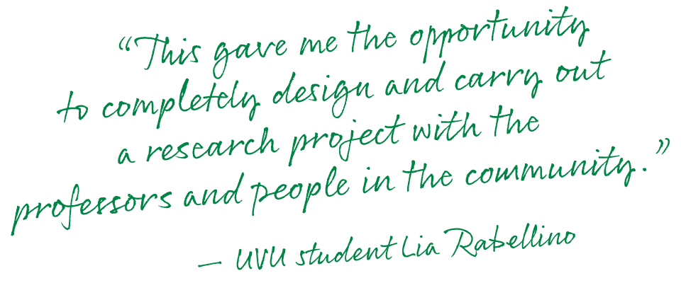 'This gave me the opportunity to completely design and carry out a research project with the professors and people in the community.' — UVU student Lia Rebellino